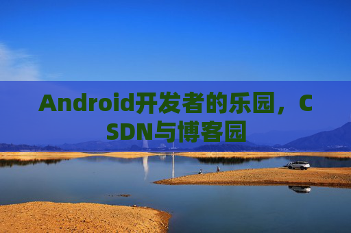 Android开发者的乐园,CSDN与博客园