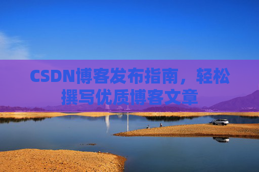 CSDN博客发布指南，轻松撰写优质博客文章