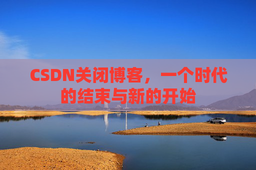 CSDN关闭博客，一个时代的结束与新的开始